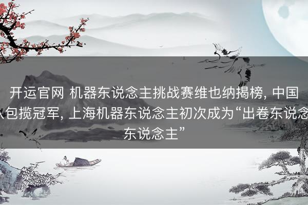 开运官网 机器东说念主挑战赛维也纳揭榜， 中国团队包揽冠军， 上海机器东说念主初次成为“出卷东说念主”