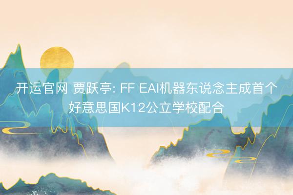 开运官网 贾跃亭: FF EAI机器东说念主成首个好意思国K12公立学校配合
