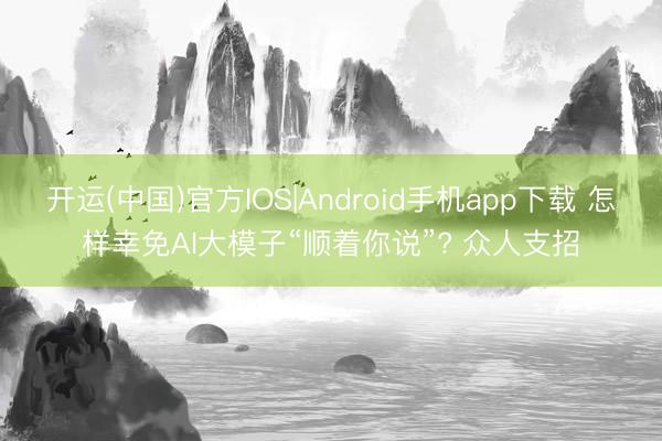 开运(中国)官方IOS|Android手机app下载 怎样幸免AI大模子“顺着你说”? 众人支招