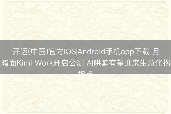 开运(中国)官方IOS|Android手机app下载 月之暗面Kimi Work开启公测 AI哄骗有望迎来生意化拐点