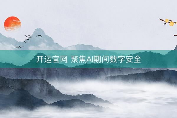 开运官网 聚焦AI期间数字安全