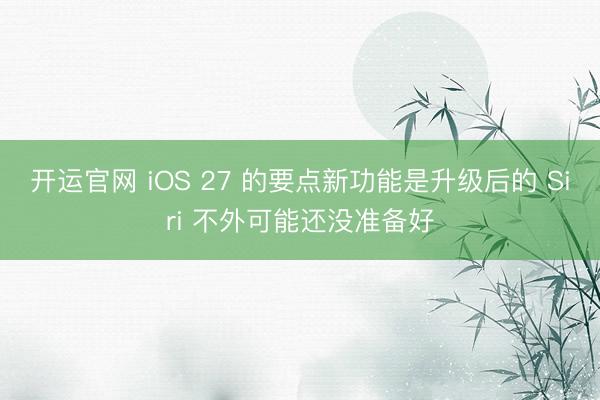 开运官网 iOS 27 的要点新功能是升级后的 Siri 不外可能还没准备好