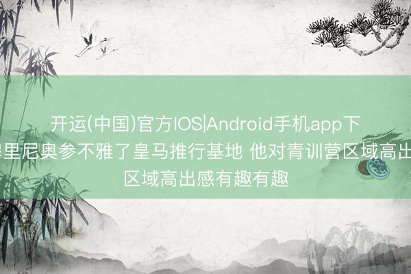 开运(中国)官方IOS|Android手机app下载 六台：穆里尼奥参不雅了皇马推行基地 他对青训营区域高出感有趣有趣