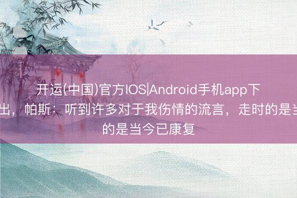 开运(中国)官方IOS|Android手机app下载 伤愈复出,帕斯:听到许多对于我伤情的流言,走时的是当今已康复