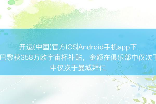开运(中国)官方IOS|Android手机app下载 队报:巴黎获358万欧宇宙杯补贴,金额在俱乐部中仅次于曼城拜仁