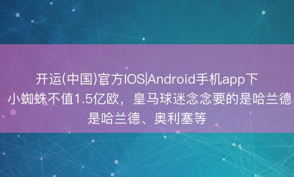开运(中国)官方IOS|Android手机app下载 龙赛罗:小蜘蛛不值1.5亿欧,皇马球迷念念要的是哈兰德、奥利塞等