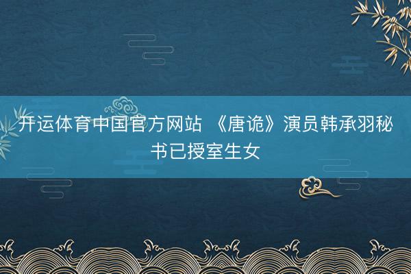 开运体育中国官方网站 《唐诡》演员韩承羽秘书已授室生女