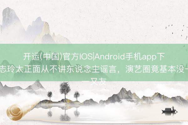 开运(中国)官方IOS|Android手机app下载 林志玲太正面从不讲东说念主谣言，演艺圈竟基本没一又友