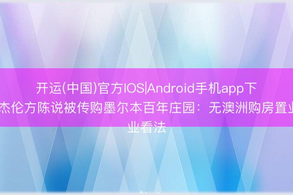 开运(中国)官方IOS|Android手机app下载 周杰伦方陈说被传购墨尔本百年庄园：无澳洲购房置业看法