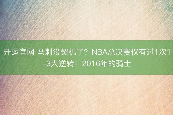 开运官网 马刺没契机了？NBA总决赛仅有过1次1-3大逆转：2016年的骑士