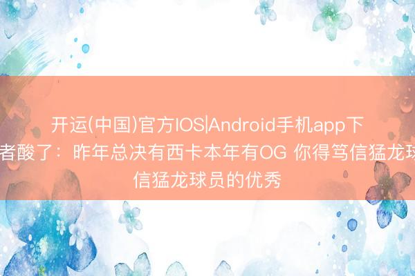 开运(中国)官方IOS|Android手机app下载 猛龙记者酸了：昨年总决有西卡本年有OG 你得笃信猛龙球员的优秀