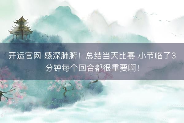 开运官网 感深肺腑！总结当天比赛 小节临了3分钟每个回合都很重要啊！