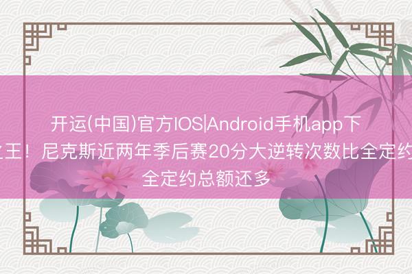 开运(中国)官方IOS|Android手机app下载 逆转之王！尼克斯近两年季后赛20分大逆转次数比全定约总额还多