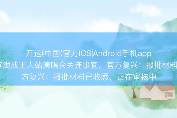 开运(中国)官方IOS|Android手机app下载 有网友征询汪苏泷成王人站演唱会关连事宜,官方复兴:报批材料已收悉,正在审核中