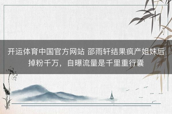 开运体育中国官方网站 邵雨轩结果疯产姐妹后掉粉千万，自曝流量是千里重行囊