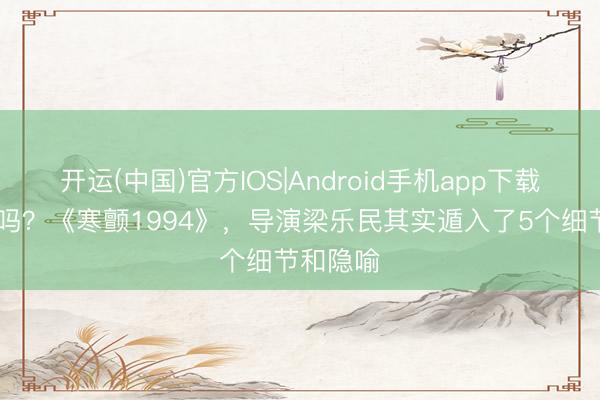 开运(中国)官方IOS|Android手机app下载 你知谈吗？《寒颤1994》，导演梁乐民其实遁入了5个细节和隐喻