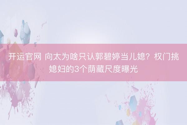 开运官网 向太为啥只认郭碧婷当儿媳?权门挑媳妇的3个荫藏尺度曝光