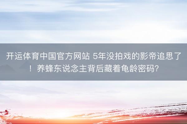 开运体育中国官方网站 5年没拍戏的影帝追思了！养蜂东说念主背后藏着龟龄密码？