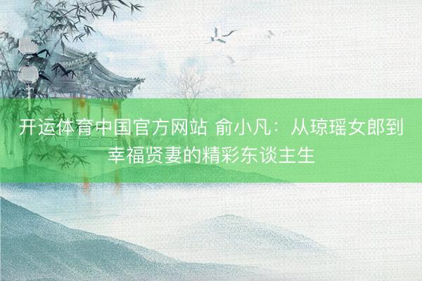 开运体育中国官方网站 俞小凡:从琼瑶女郎到幸福贤妻的精彩东谈主生