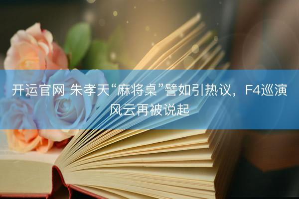开运官网 朱孝天“麻将桌”譬如引热议，F4巡演风云再被说起