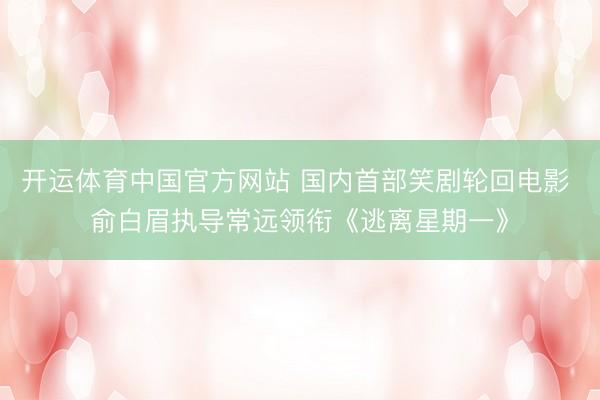 开运体育中国官方网站 国内首部笑剧轮回电影 俞白眉执导常远领衔《逃离星期一》