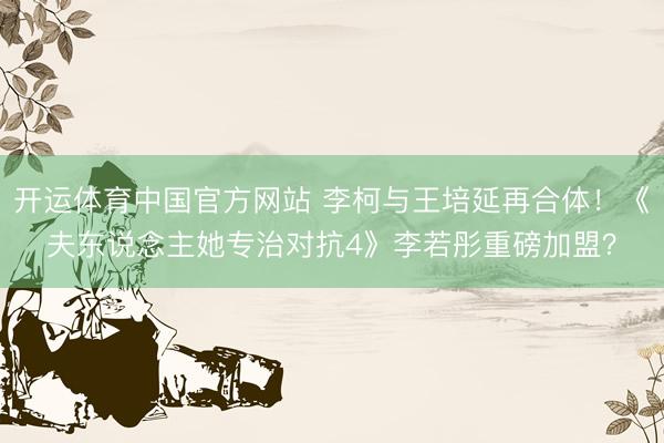 开运体育中国官方网站 李柯与王培延再合体!《夫东说念主她专治对抗4》李若彤重磅加盟?