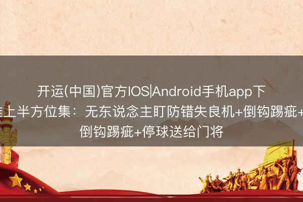 开运(中国)官方IOS|Android手机app下载 轮廓！戴维上半方位集：无东说念主盯防错失良机+倒钩踢疵+停球送给门将