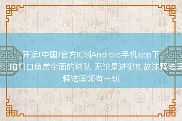 开运(中国)官方IOS|Android手机app下载 马特塔：咱们口角常全面的球队 无论是进犯如故注释法国领有一切