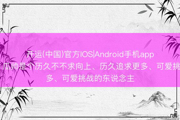 开运(中国)官方IOS|Android手机app下载 阿圭罗：瓜帅是个历久不不求向上、历久追求更多、可爱挑战的东说念主