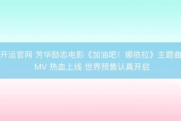 开运官网 芳华励志电影《加油吧！娜依拉》主题曲 MV 热血上线 世界预售认真开启