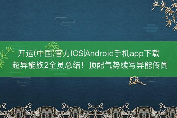 开运(中国)官方IOS|Android手机app下载 超异能族2全员总结！顶配气势续写异能传闻