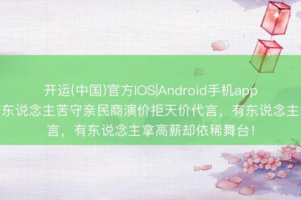 开运(中国)官方IOS|Android手机app下载 同是歌手！有东说念主苦守亲民商演价拒天价代言，有东说念主拿高薪却依稀舞台！
