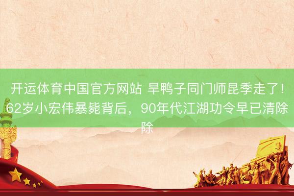 开运体育中国官方网站 旱鸭子同门师昆季走了！62岁小宏伟暴毙背后，90年代江湖功令早已清除