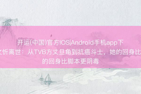 开运(中国)官方IOS|Android手机app下载 港星吴文忻离世：从TVB方丈旦角到抗癌斗士，她的回身比脚本更阴毒