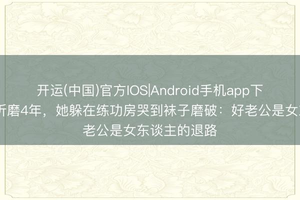 开运(中国)官方IOS|Android手机app下载 产后怪病折磨4年，她躲在练功房哭到袜子磨破：好老公是女东谈主的退路