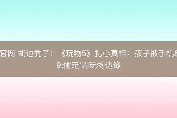 开运官网 胡迪秃了！《玩物5》扎心真相：孩子被手机'偷走'的玩物边缘