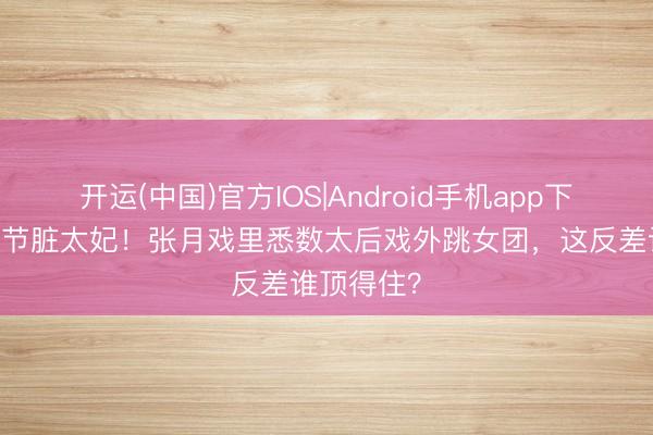 开运(中国)官方IOS|Android手机app下载 甜妹变节脏太妃！张月戏里悉数太后戏外跳女团，这反差谁顶得住？