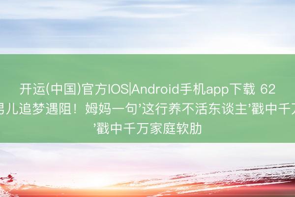 开运(中国)官方IOS|Android手机app下载 62岁张家辉男儿追梦遇阻！姆妈一句'这行养不活东谈主'戳中千万家庭软肋