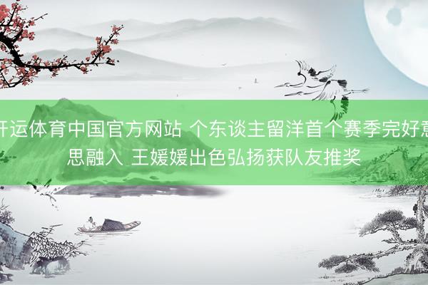 开运体育中国官方网站 个东谈主留洋首个赛季完好意思融入 王媛媛出色弘扬获队友推奖