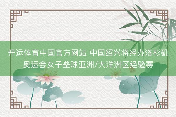 开运体育中国官方网站 中国绍兴将经办洛杉矶奥运会女子垒球亚洲/大洋洲区经验赛