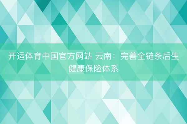 开运体育中国官方网站 云南：完善全链条后生健康保险体系