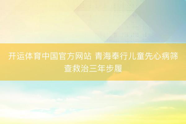 开运体育中国官方网站 青海奉行儿童先心病筛查救治三年步履