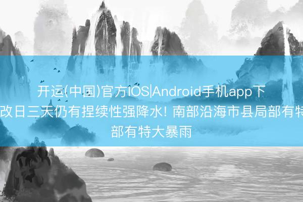 开运(中国)官方IOS|Android手机app下载 广东改日三天仍有捏续性强降水! 南部沿海市县局部有特大暴雨