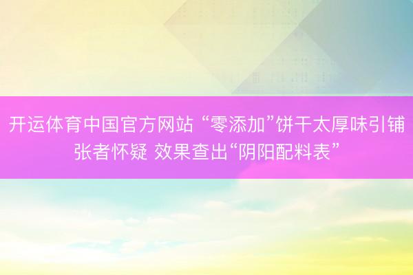 开运体育中国官方网站 “零添加”饼干太厚味引铺张者怀疑 效果查出“阴阳配料表”