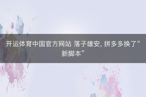 开运体育中国官方网站 落子雄安， 拼多多换了“新脚本”