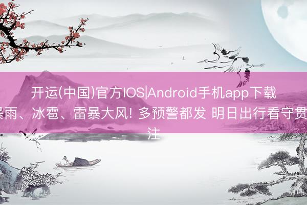 开运(中国)官方IOS|Android手机app下载 暴雨、冰雹、雷暴大风! 多预警都发 明日出行看守贯注