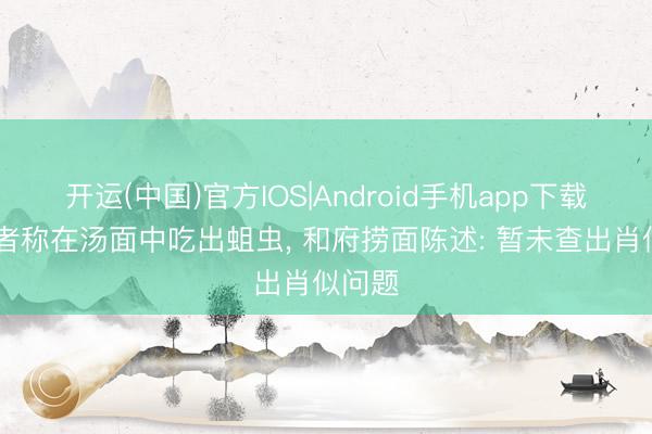 开运(中国)官方IOS|Android手机app下载 破钞者称在汤面中吃出蛆虫， 和府捞面陈述: 暂未查出肖似问题