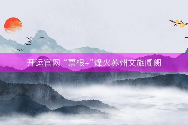 开运官网 “票根+”烽火苏州文旅阛阓
