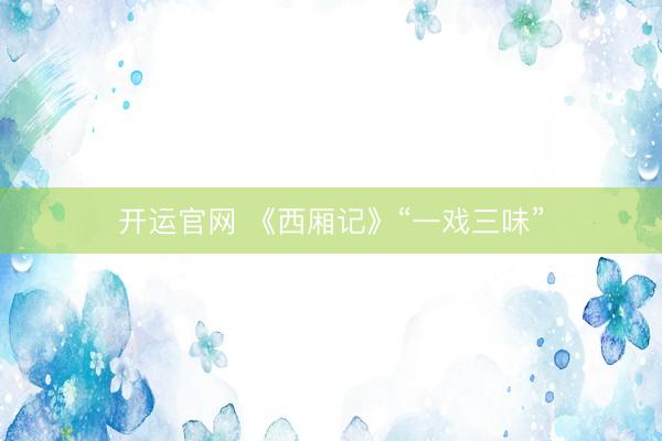 开运官网 《西厢记》“一戏三味”
