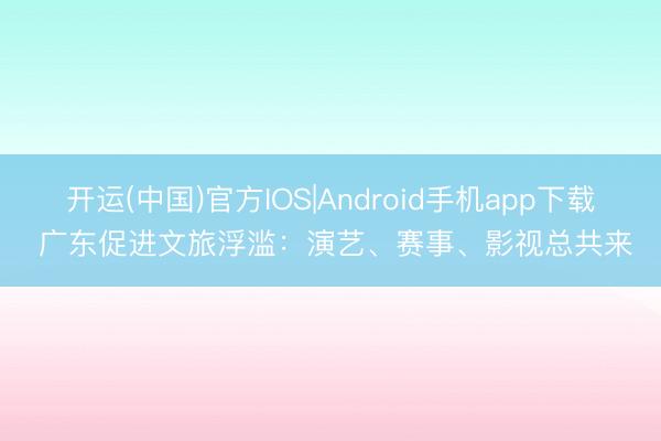 开运(中国)官方IOS|Android手机app下载 广东促进文旅浮滥：演艺、赛事、影视总共来